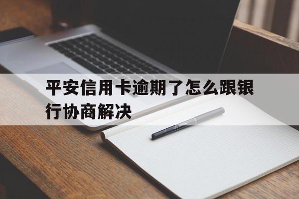 平安信用卡逾期了怎么跟银行协商解决电话（平安信用卡逾期了怎么跟银行协商解决）