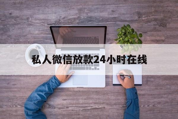 私人微信放款24小时在线联系方式（私人微信放款24小时在线）