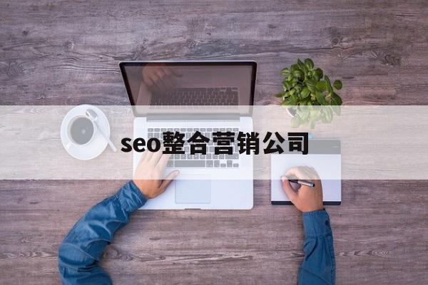 seo整合营销公司有哪些（seo整合营销公司）