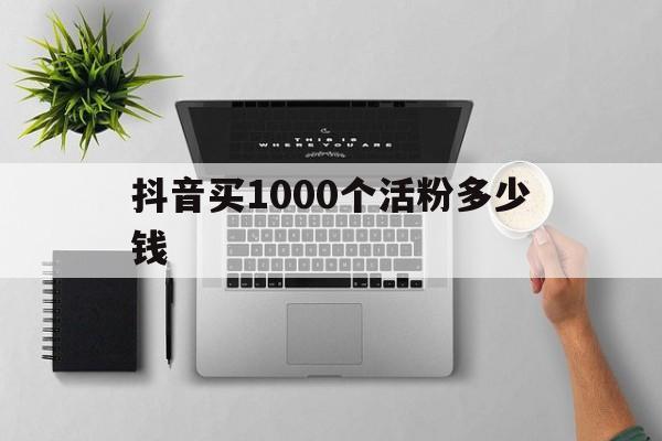 抖音买1000粉对账号有影响吗（抖音买1000个活粉多少钱）