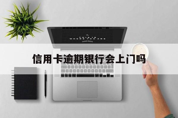 2021年信用卡逾期会上门吗（信用卡逾期银行会上门吗）