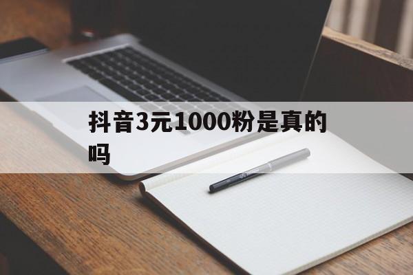 抖音3元1000粉是真的吗还是假的（抖音3元1000粉是真的吗）