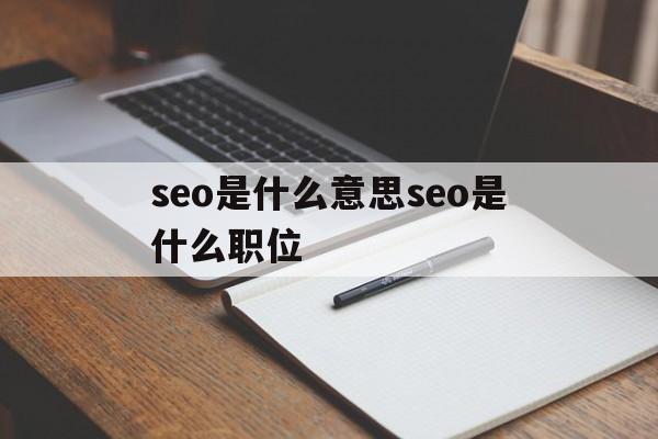 seo是什么意思seo是什么职位的（seo是什么意思seo是什么职位）