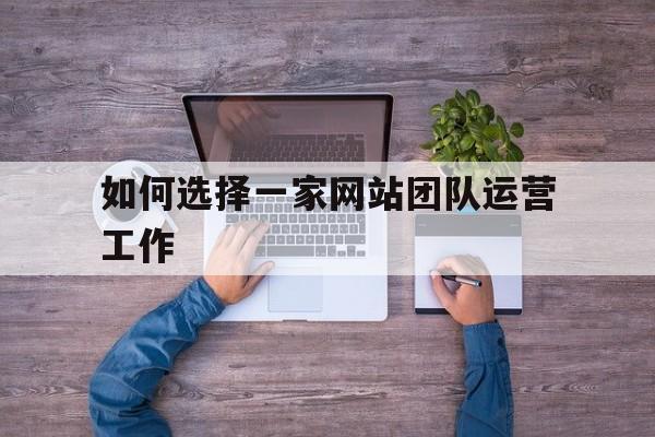 网站运营团队各岗位的职责是什么（如何选择一家网站团队运营工作）