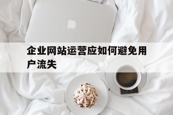 企业网站运营应如何避免用户流失