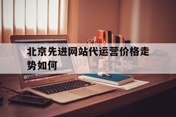 北京先进网站代运营价格走势如何