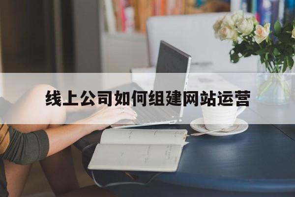 线上公司如何组建网站运营