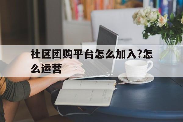 社区团购平台怎么加入?怎么运营